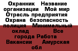 Охранник › Название организации ­ Мой мир › Отрасль предприятия ­ Охрана, безопасность, полиция › Минимальный оклад ­ 40 000 - Все города Работа » Вакансии   . Амурская обл.